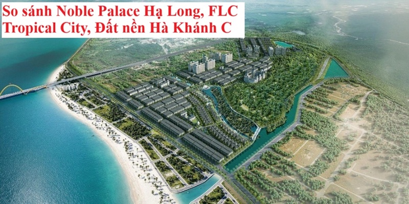 So sánh Noble Palace Hạ Long, FLC Tropical City, Đất nền Hà Khánh C